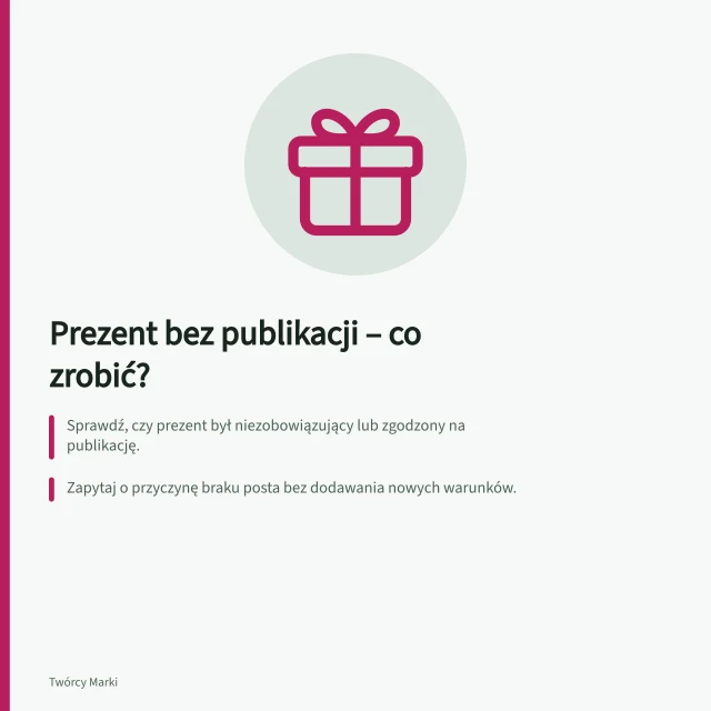 Prezent bez publikacji – co zrobić?: Sprawdź, czy prezent był niezobowiązujący lub zgodzony na publikację.; Zapytaj o przyczynę braku posta bez dodawania nowych warunków.; Zapisz wynik w rejestrze jako „brak publikacji”, nie „niewykonana współpraca”. Co zrobić, gdy prezent nie prowadzi do publikacji