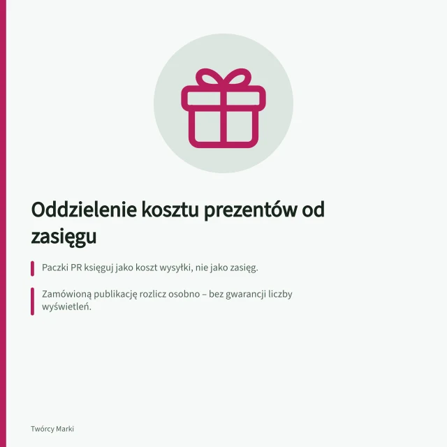 Oddzielenie kosztu prezentów od zasięgu: Paczki PR księguj jako koszt wysyłki, nie jako zasięg.; Zamówioną publikację rozlicz osobno – bez gwarancji liczby wyświetleń.; Raportuj wyniki oddzielnie: wykonanie materiału i dane o zasięgu. Oddzielenie kosztu prezentów od gwarantowanego zasięgu