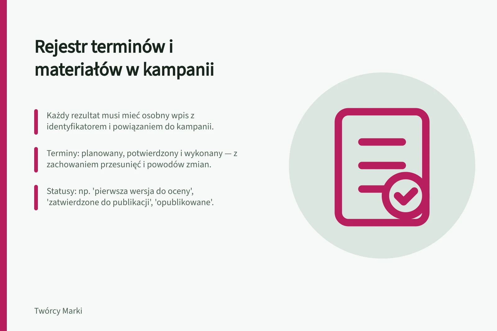 Rejestr terminów i materiałów w kampanii: Każdy rezultat musi mieć osobny wpis z identyfikatorem i powiązaniem do kampanii.; Terminy: planowany, potwierdzony i wykonany — z zachowaniem przesunięć i powodów zmian.; Statusy: np. 'pierwsza wersja do oceny', 'zatwierdzone do publikacji', 'opublikowane'.