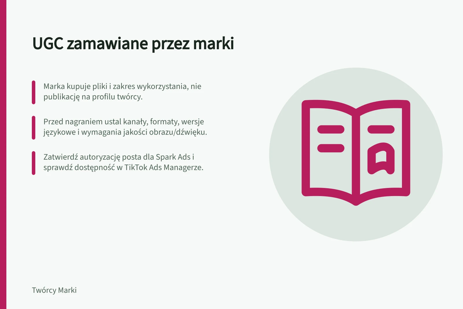 UGC zamawiane przez marki: Marka kupuje pliki i zakres wykorzystania, nie publikację na profilu twórcy.; Przed nagraniem ustal kanały, formaty, wersje językowe i wymagania jakości obrazu/dźwięku.; Zatwierdź autoryzację posta dla Spark Ads i sprawdź dostępność w TikTok Ads Managerze.