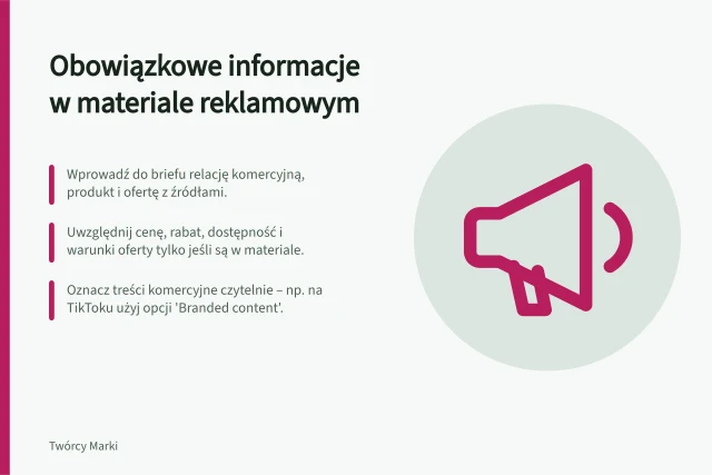Obowiązkowe informacje w materiale reklamowym: Wprowadź do briefu relację komercyjną, produkt i ofertę z źródłami.; Uwzględnij cenę, rabat, dostępność i warunki oferty tylko jeśli są w materiale.; Oznacz treści komercyjne czytelnie – np. na TikToku użyj opcji 'Branded content'. Ustalenie obowiązkowych informacji w materiale