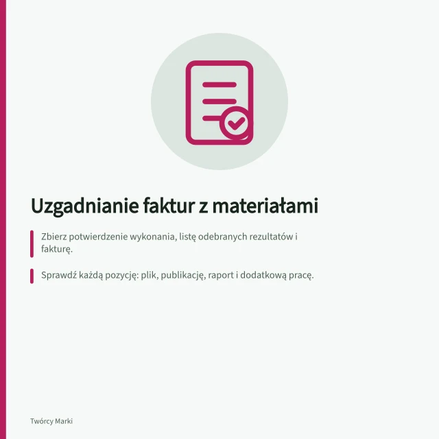 Uzgadnianie faktur z materiałami: Zbierz potwierdzenie wykonania, listę odebranych rezultatów i fakturę.; Sprawdź każdą pozycję: plik, publikację, raport i dodatkową pracę.; Wyjaśnij różnice przed zamknięciem – nie uznaj „otrzymano” za „zatwierdzono”. Uzgadnianie faktur z dostarczonymi materiałami