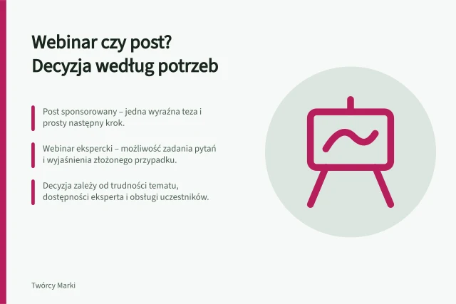 Webinar czy post? Decyzja według potrzeb: Post sponsorowany – jedna wyraźna teza i prosty następny krok.; Webinar ekspercki – możliwość zadania pytań i wyjaśnienia złożonego przypadku.; Decyzja zależy od trudności tematu, dostępności eksperta i obsługi uczestników. Webinar ekspercki czy post sponsorowany